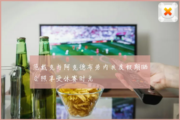 范戴克与阿克德布劳内共度假期晒合照享受休赛时光